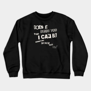 Does it scare you that i can be something different than you? (White letter) Crewneck Sweatshirt